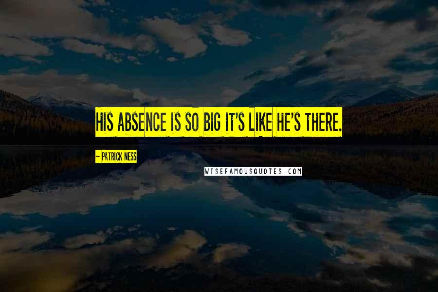 Patrick Ness Quotes: His absence is so big it's like he's there.