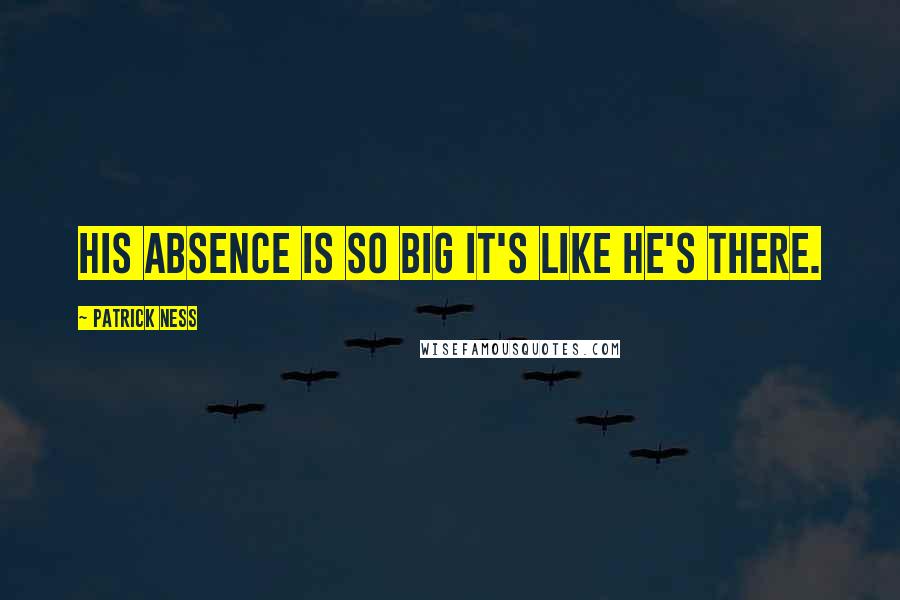 Patrick Ness Quotes: His absence is so big it's like he's there.