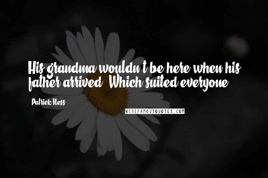 Patrick Ness Quotes: His grandma wouldn't be here when his father arrived. Which suited everyone.