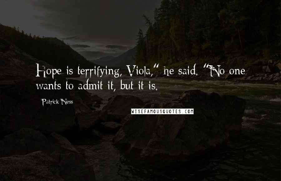 Patrick Ness Quotes: Hope is terrifying, Viola," he said. "No one wants to admit it, but it is.
