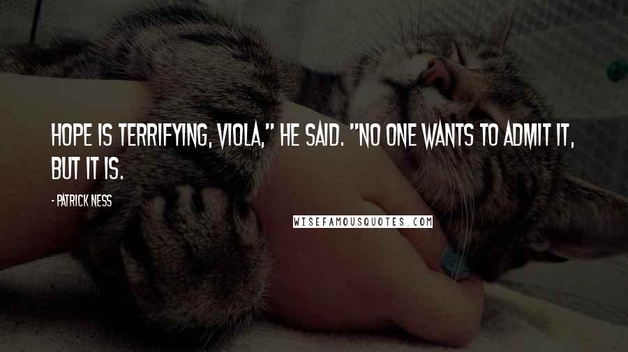 Patrick Ness Quotes: Hope is terrifying, Viola," he said. "No one wants to admit it, but it is.