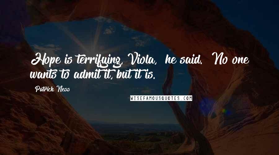 Patrick Ness Quotes: Hope is terrifying, Viola," he said. "No one wants to admit it, but it is.