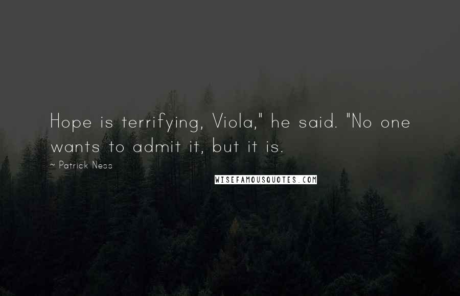 Patrick Ness Quotes: Hope is terrifying, Viola," he said. "No one wants to admit it, but it is.