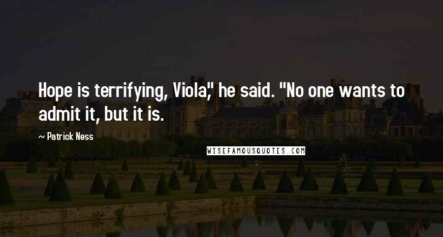 Patrick Ness Quotes: Hope is terrifying, Viola," he said. "No one wants to admit it, but it is.