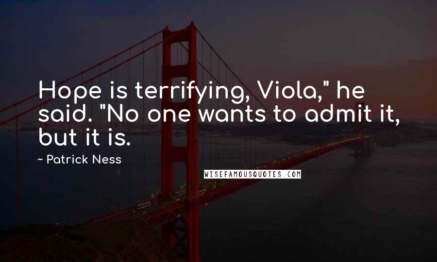 Patrick Ness Quotes: Hope is terrifying, Viola," he said. "No one wants to admit it, but it is.
