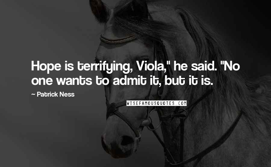 Patrick Ness Quotes: Hope is terrifying, Viola," he said. "No one wants to admit it, but it is.