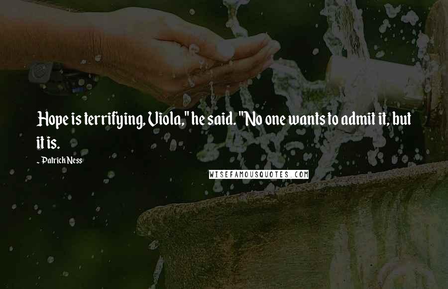 Patrick Ness Quotes: Hope is terrifying, Viola," he said. "No one wants to admit it, but it is.