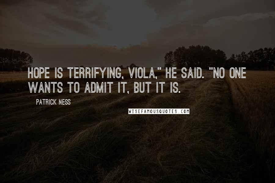 Patrick Ness Quotes: Hope is terrifying, Viola," he said. "No one wants to admit it, but it is.
