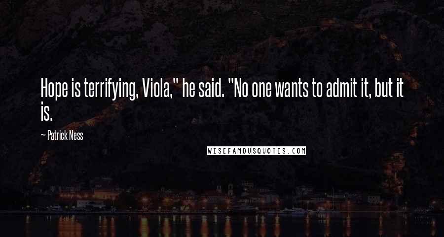 Patrick Ness Quotes: Hope is terrifying, Viola," he said. "No one wants to admit it, but it is.