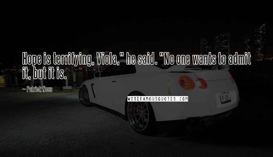 Patrick Ness Quotes: Hope is terrifying, Viola," he said. "No one wants to admit it, but it is.