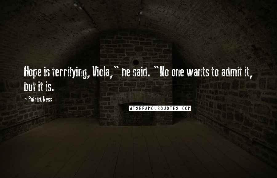 Patrick Ness Quotes: Hope is terrifying, Viola," he said. "No one wants to admit it, but it is.