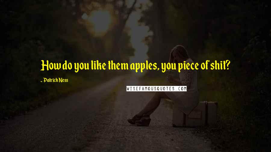 Patrick Ness Quotes: How do you like them apples, you piece of shit?