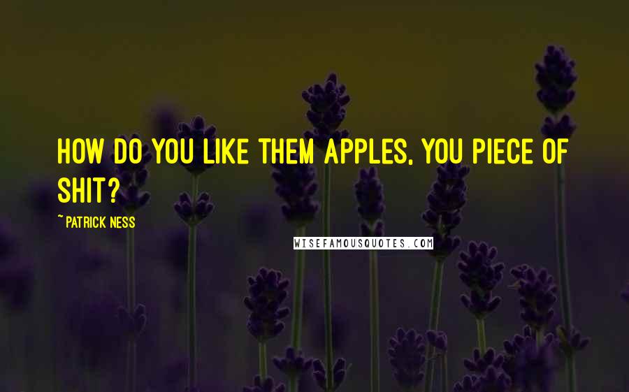 Patrick Ness Quotes: How do you like them apples, you piece of shit?