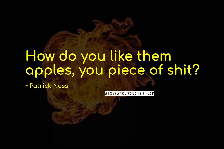Patrick Ness Quotes: How do you like them apples, you piece of shit?