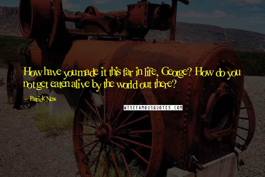 Patrick Ness Quotes: How have you made it this far in life, George? How do you not get eaten alive by the world out there?