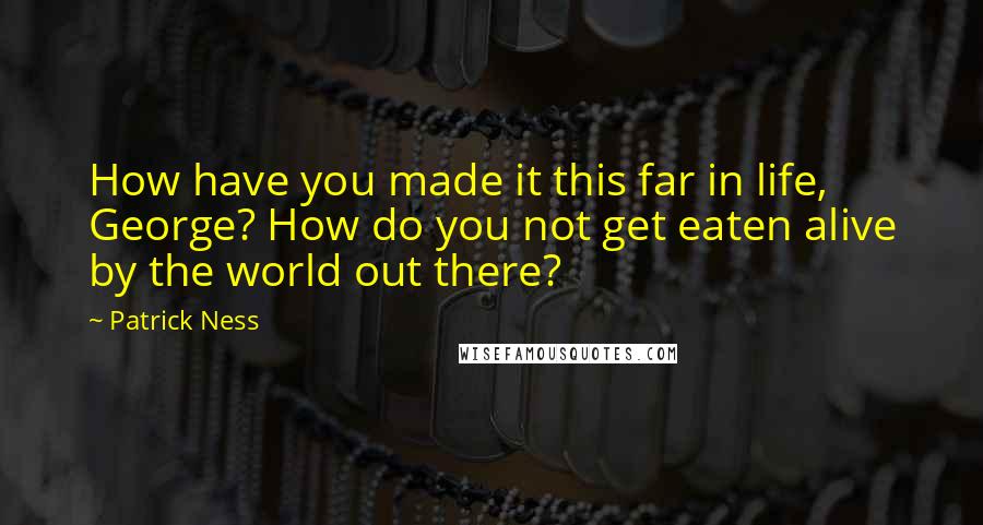 Patrick Ness Quotes: How have you made it this far in life, George? How do you not get eaten alive by the world out there?