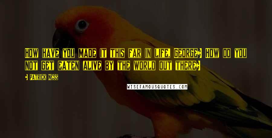 Patrick Ness Quotes: How have you made it this far in life, George? How do you not get eaten alive by the world out there?