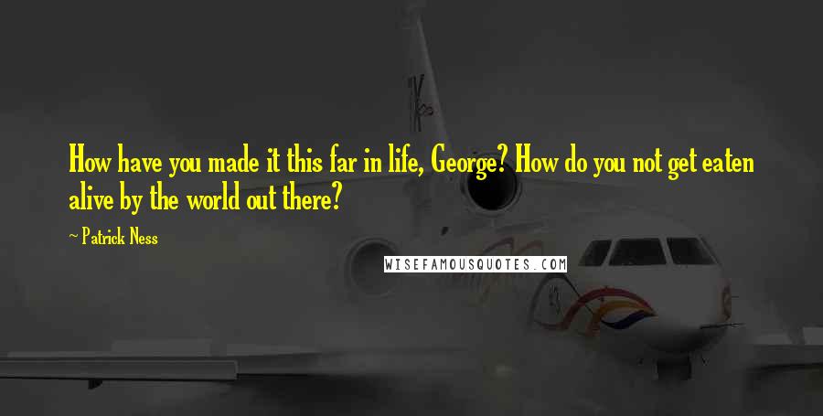 Patrick Ness Quotes: How have you made it this far in life, George? How do you not get eaten alive by the world out there?