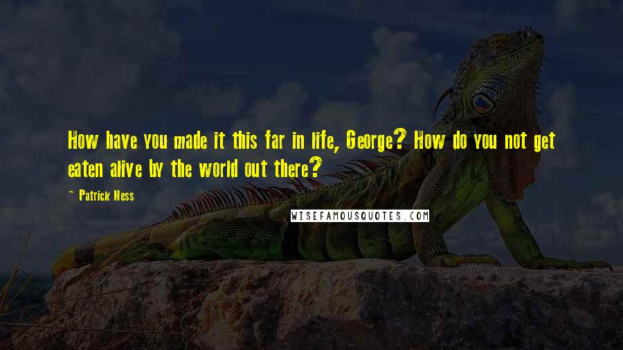 Patrick Ness Quotes: How have you made it this far in life, George? How do you not get eaten alive by the world out there?