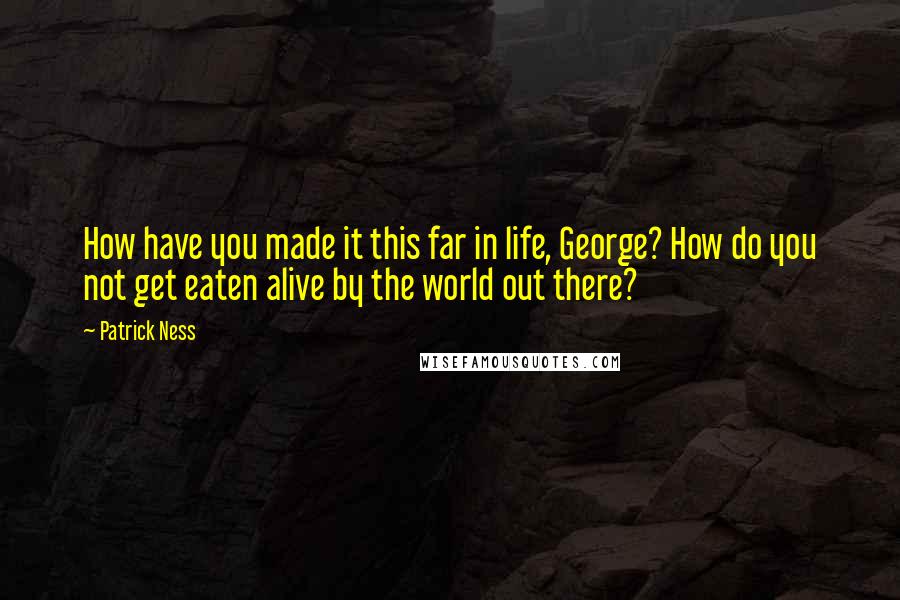 Patrick Ness Quotes: How have you made it this far in life, George? How do you not get eaten alive by the world out there?