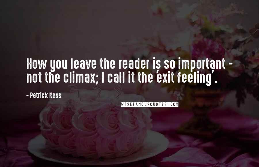 Patrick Ness Quotes: How you leave the reader is so important - not the climax; I call it the 'exit feeling'.