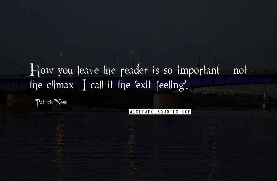 Patrick Ness Quotes: How you leave the reader is so important - not the climax; I call it the 'exit feeling'.