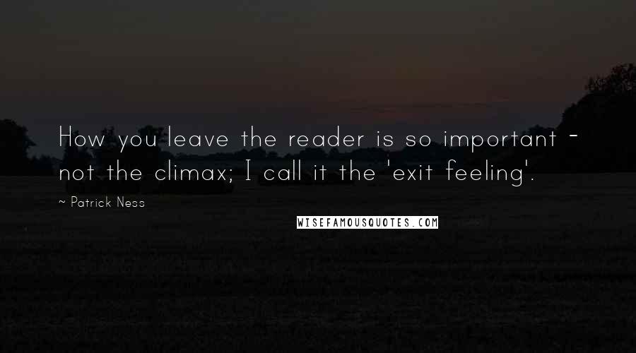 Patrick Ness Quotes: How you leave the reader is so important - not the climax; I call it the 'exit feeling'.