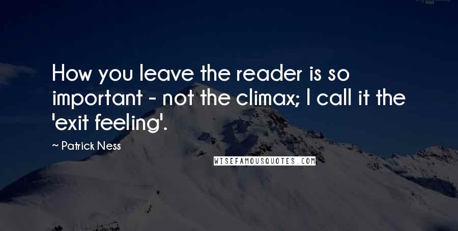 Patrick Ness Quotes: How you leave the reader is so important - not the climax; I call it the 'exit feeling'.