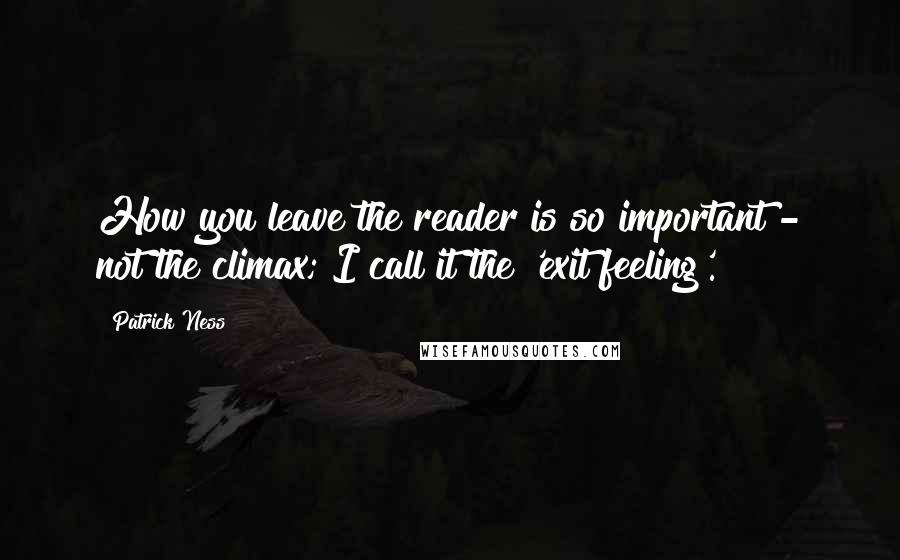 Patrick Ness Quotes: How you leave the reader is so important - not the climax; I call it the 'exit feeling'.