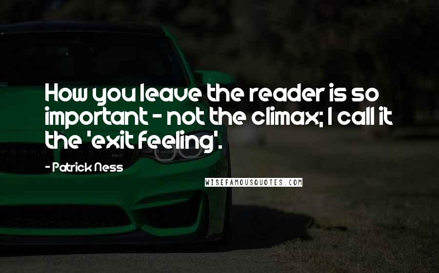 Patrick Ness Quotes: How you leave the reader is so important - not the climax; I call it the 'exit feeling'.