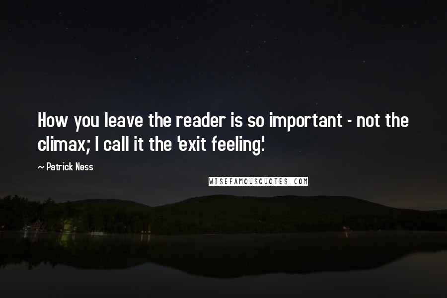 Patrick Ness Quotes: How you leave the reader is so important - not the climax; I call it the 'exit feeling'.