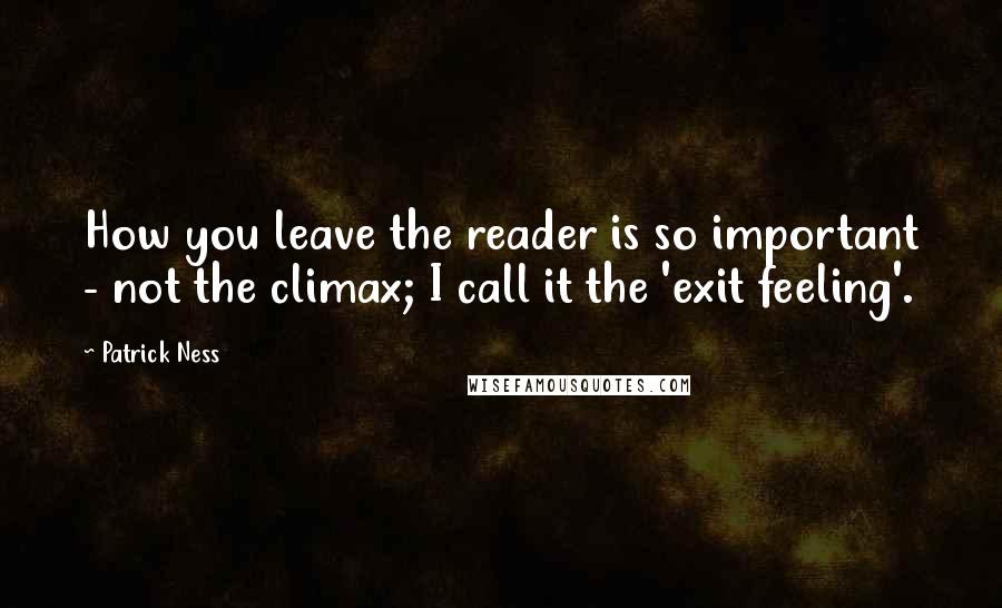 Patrick Ness Quotes: How you leave the reader is so important - not the climax; I call it the 'exit feeling'.