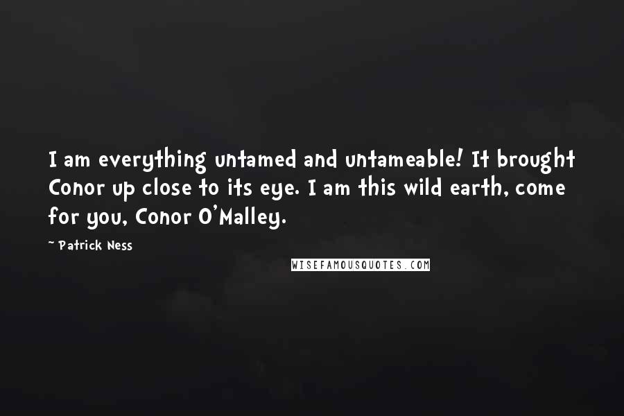 Patrick Ness Quotes: I am everything untamed and untameable! It brought Conor up close to its eye. I am this wild earth, come for you, Conor O'Malley.