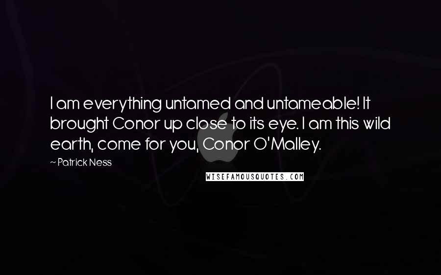 Patrick Ness Quotes: I am everything untamed and untameable! It brought Conor up close to its eye. I am this wild earth, come for you, Conor O'Malley.