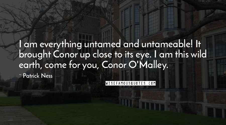 Patrick Ness Quotes: I am everything untamed and untameable! It brought Conor up close to its eye. I am this wild earth, come for you, Conor O'Malley.