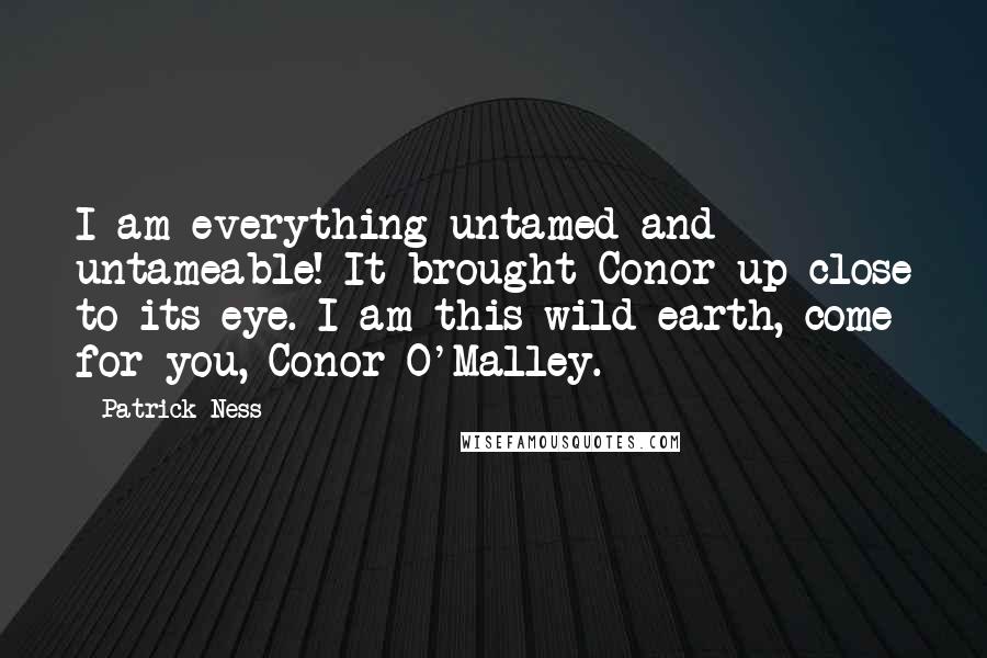 Patrick Ness Quotes: I am everything untamed and untameable! It brought Conor up close to its eye. I am this wild earth, come for you, Conor O'Malley.