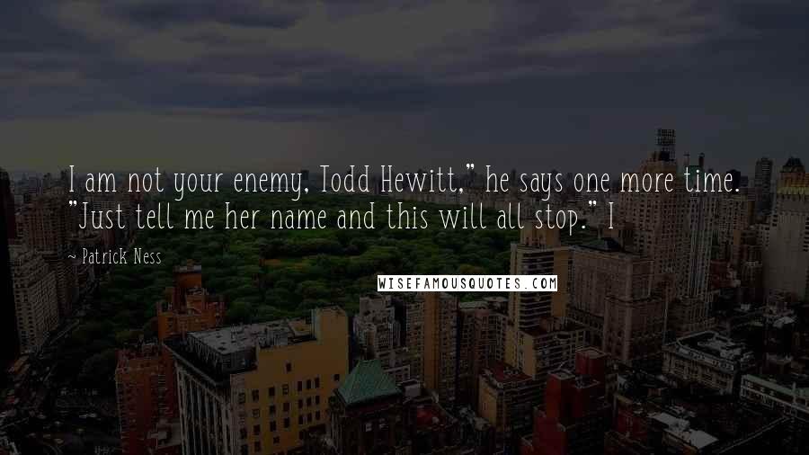Patrick Ness Quotes: I am not your enemy, Todd Hewitt," he says one more time. "Just tell me her name and this will all stop." I
