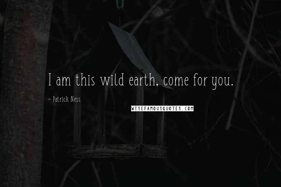 Patrick Ness Quotes: I am this wild earth, come for you.