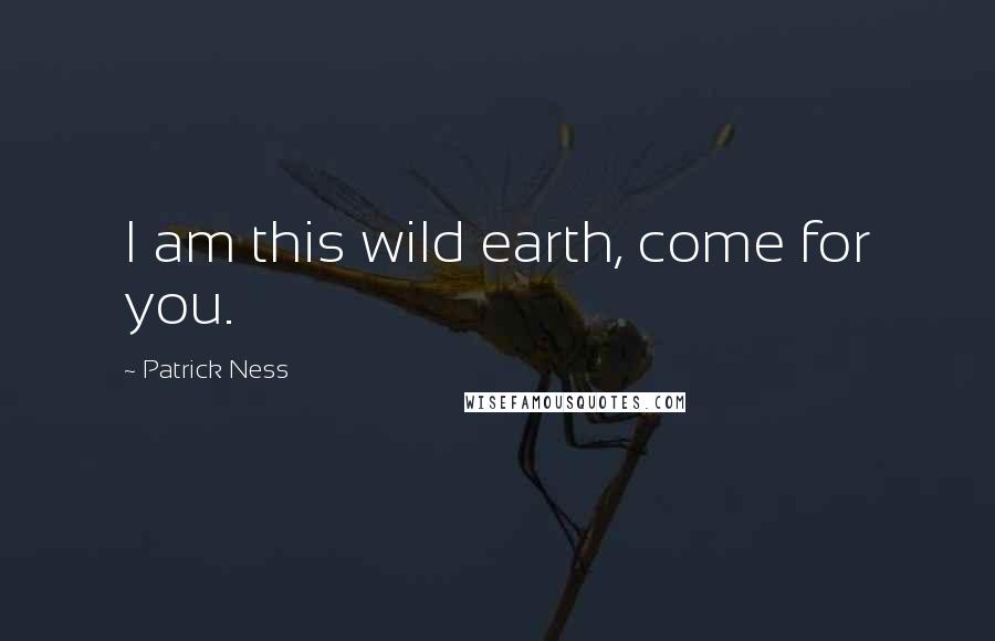 Patrick Ness Quotes: I am this wild earth, come for you.