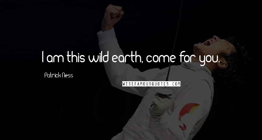 Patrick Ness Quotes: I am this wild earth, come for you.