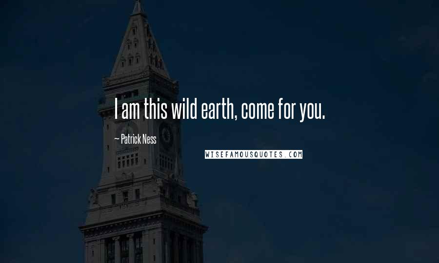 Patrick Ness Quotes: I am this wild earth, come for you.