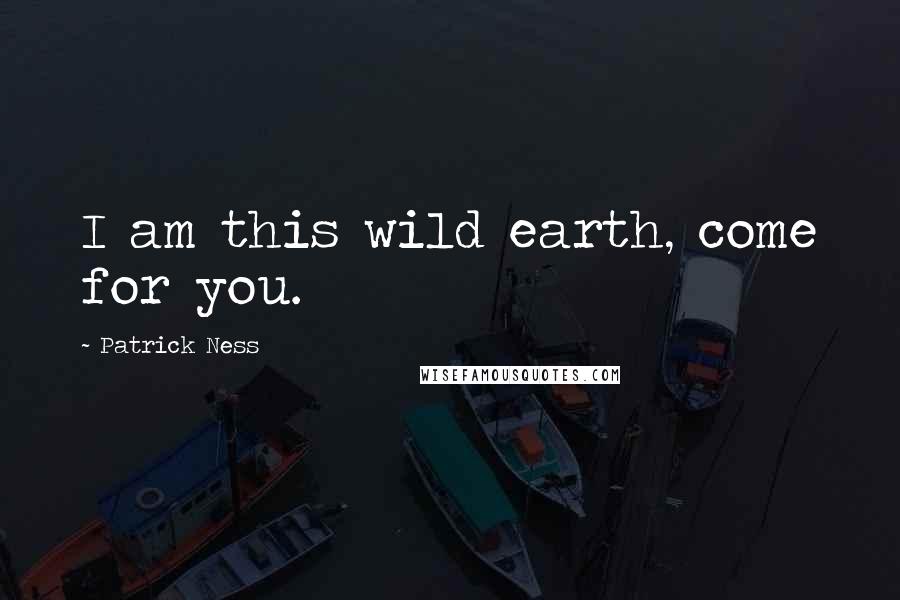 Patrick Ness Quotes: I am this wild earth, come for you.