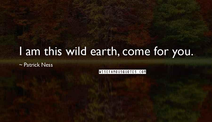 Patrick Ness Quotes: I am this wild earth, come for you.