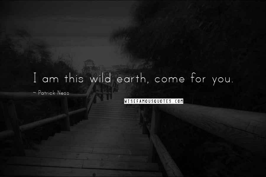Patrick Ness Quotes: I am this wild earth, come for you.