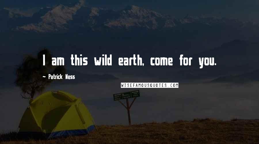 Patrick Ness Quotes: I am this wild earth, come for you.