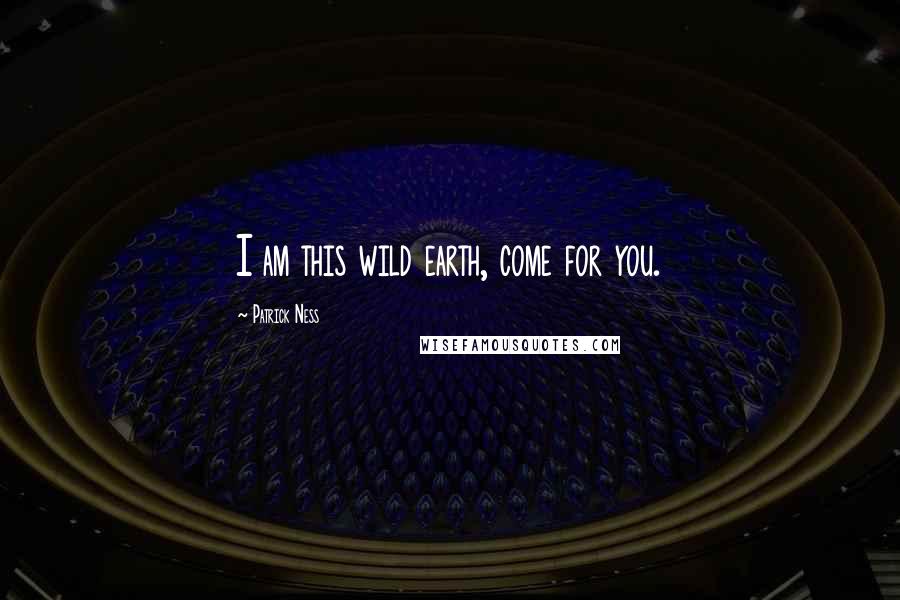 Patrick Ness Quotes: I am this wild earth, come for you.
