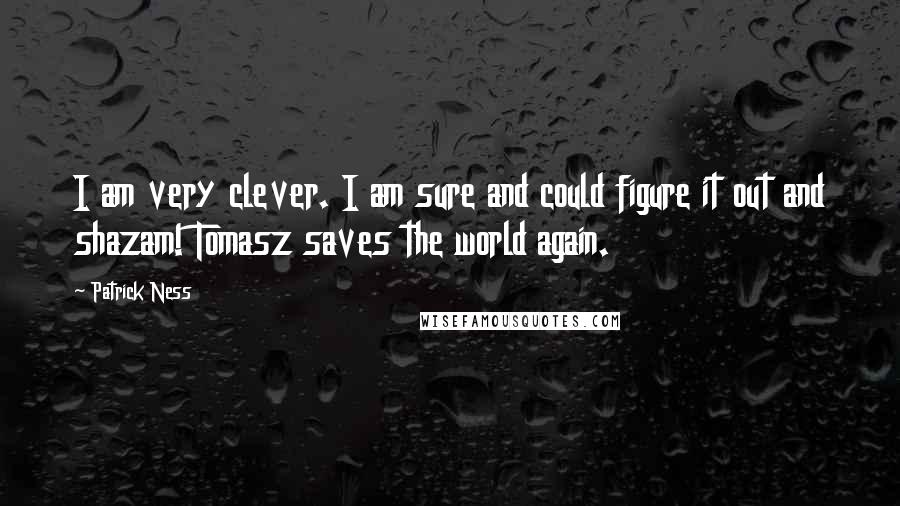 Patrick Ness Quotes: I am very clever. I am sure and could figure it out and shazam! Tomasz saves the world again.