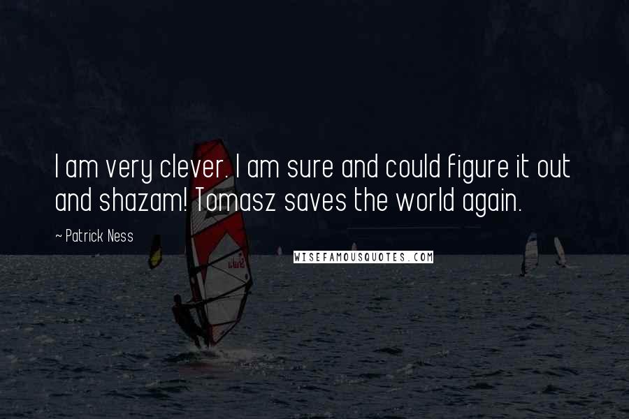 Patrick Ness Quotes: I am very clever. I am sure and could figure it out and shazam! Tomasz saves the world again.