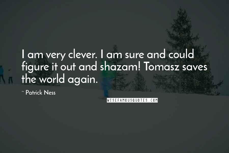 Patrick Ness Quotes: I am very clever. I am sure and could figure it out and shazam! Tomasz saves the world again.