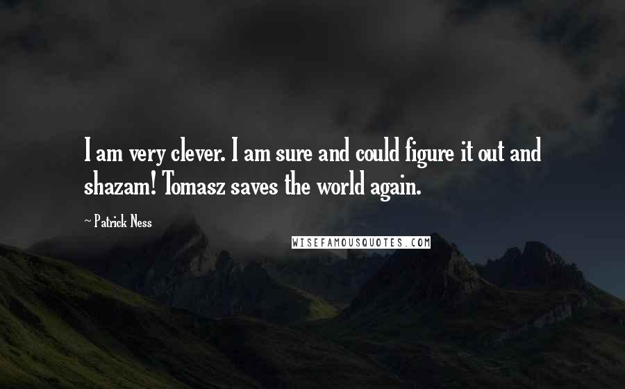 Patrick Ness Quotes: I am very clever. I am sure and could figure it out and shazam! Tomasz saves the world again.